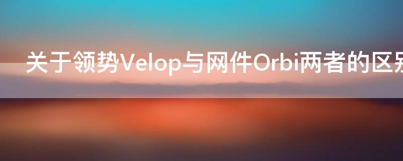 关于领势Velop与网件Orbi两者的区别和选择