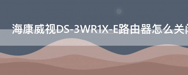海康威视DS-3WR1X-E路由器怎么关闭访客网络